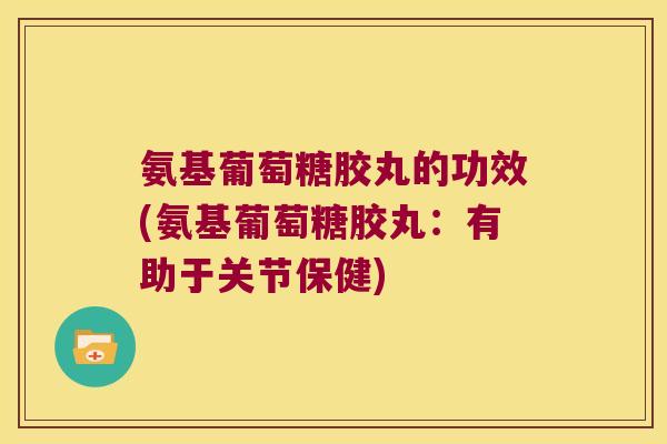氨基葡萄糖胶丸的功效(氨基葡萄糖胶丸：有助于关节保健)