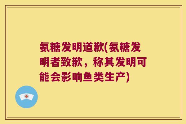 氨糖发明道歉(氨糖发明者致歉,称其发明可能会影响鱼类生产) 氨糖发明道歉(氨糖发明者致歉,称其发明可能会影响鱼类生产)