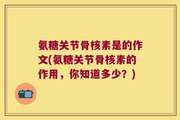 氨糖关节骨核素是的作文(氨糖关节骨核素的作用，你知道多少？)