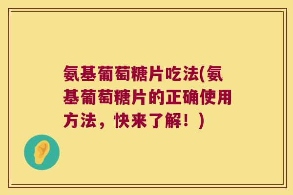 氨基葡萄糖片吃法(氨基葡萄糖片的正确使用方法,快来了解!) 氨基葡萄糖片吃法(氨基葡萄糖片的正确使用方法,快来了解!)