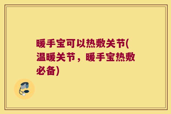 暖手宝可以热敷关节(温暖关节，暖手宝热敷必备)
