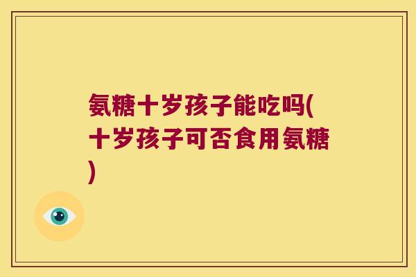 氨糖十岁孩子能吃吗(十岁孩子可否食用氨糖) 氨糖十岁孩子能吃吗(十岁孩子可否食用氨糖)