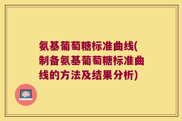 氨基葡萄糖标准曲线(制备氨基葡萄糖标准曲线的方法及结果分析)