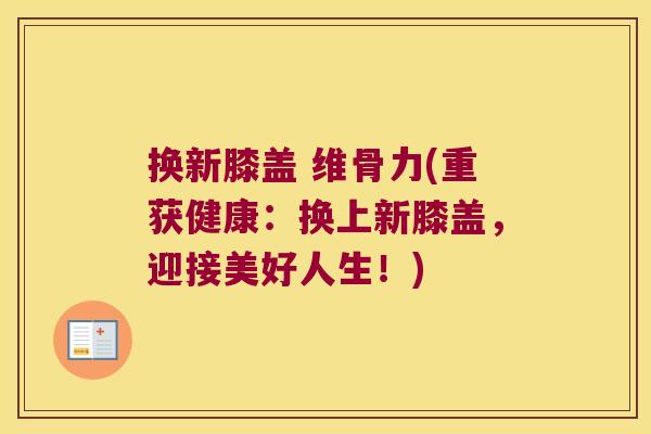 换新膝盖 维骨力(重获健康:换上新膝盖,迎接美好人生!) 换新膝盖 维骨力(重获健康:换上新膝盖,迎接美好人生!)
