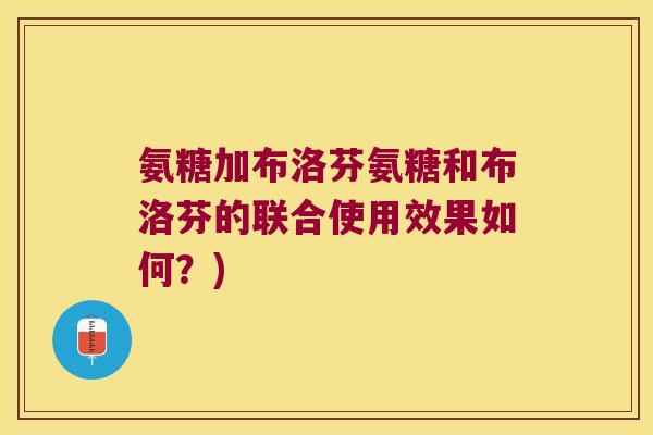 氨糖加布洛芬氨糖和布洛芬的联合使用效果如何?) 氨糖加布洛芬氨糖和布洛芬的联合使用效果如何?)