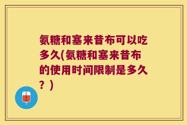 氨糖和塞来昔布可以吃多久(氨糖和塞来昔布的使用时间限制是多久?) 氨糖和塞来昔布可以吃多久(氨糖和塞来昔布的使用时间限制是多久?)