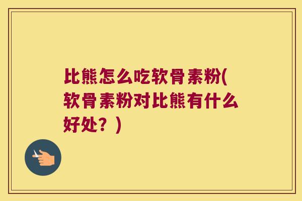比熊怎么吃软骨素粉(软骨素粉对比熊有什么好处?) 比熊怎么吃软骨素粉(软骨素粉对比熊有什么好处?)