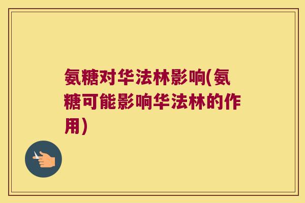 氨糖对华法林影响(氨糖可能影响华法林的作用)