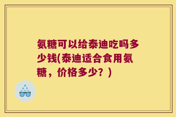 氨糖可以给泰迪吃吗多少钱(泰迪适合食用氨糖，价格多少？)