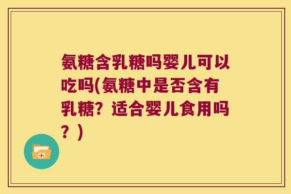 氨糖含乳糖吗婴儿可以吃吗(氨糖中是否含有乳糖?适合婴儿食用吗?) 氨糖含乳糖吗婴儿可以吃吗(氨糖中是否含有乳糖?适合婴儿食用吗?)