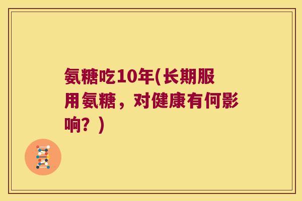 氨糖吃10年(长期服用氨糖，对健康有何影响？)