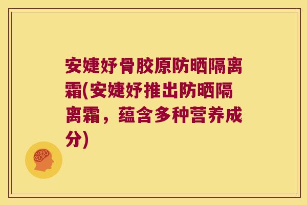 安婕妤骨胶原防晒隔离霜(安婕妤推出防晒隔离霜，蕴含多种营养成分)