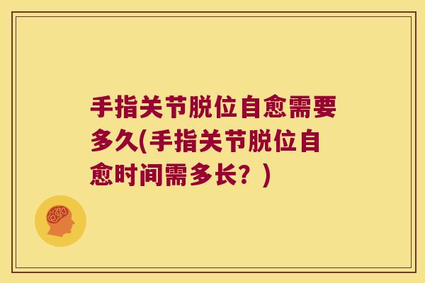 手指关节脱位自愈需要多久(手指关节脱位自愈时间需多长?) 手指关节脱位自愈需要多久(手指关节脱位自愈时间需多长?)
