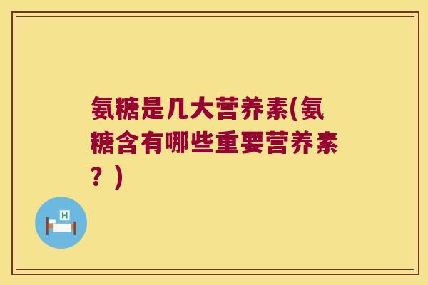 氨糖是几大营养素(氨糖含有哪些重要营养素？)