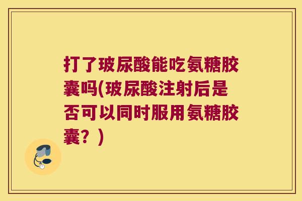 打了玻尿酸能吃氨糖胶囊吗(玻尿酸注射后是否可以同时服用氨糖胶囊？)