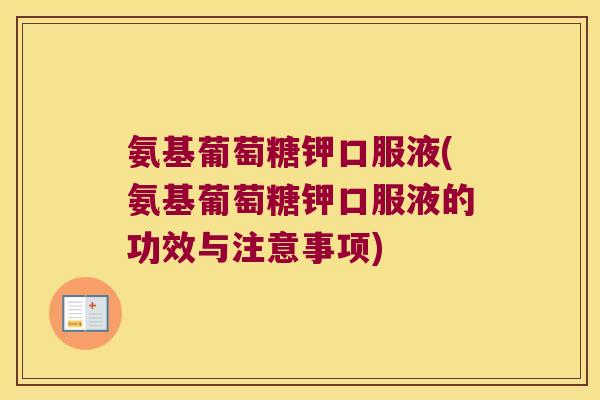 氨基葡萄糖钾口服液(氨基葡萄糖钾口服液的功效与注意事项)