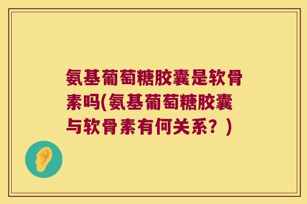 氨基葡萄糖胶囊是软骨素吗(氨基葡萄糖胶囊与软骨素有何关系？)