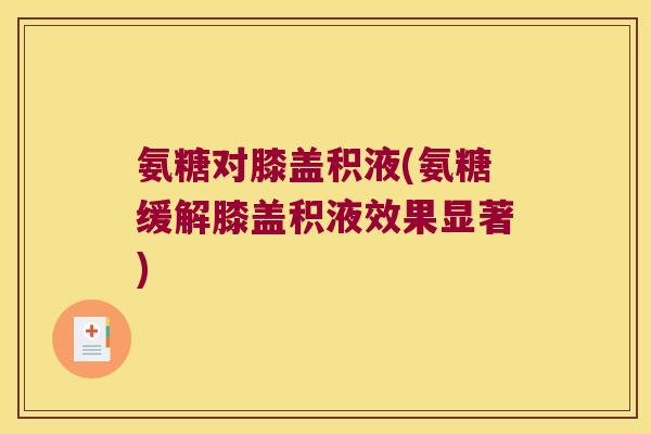 氨糖对膝盖积液(氨糖缓解膝盖积液效果显著) 氨糖对膝盖积液(氨糖缓解膝盖积液效果显著)