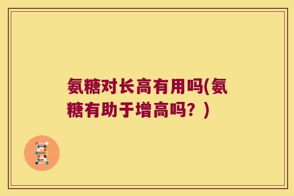 氨糖对长高有用吗(氨糖有助于增高吗?) 氨糖对长高有用吗(氨糖有助于增高吗?)