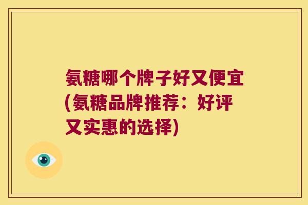 氨糖哪个牌子好又便宜(氨糖品牌推荐:好评又实惠的选择) 氨糖哪个牌子好又便宜(氨糖品牌推荐:好评又实惠的选择)
