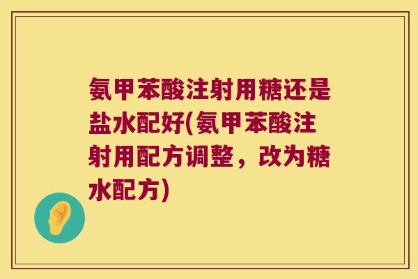 氨甲苯酸注射用糖还是盐水配好(氨甲苯酸注射用配方调整，改为糖水配方)