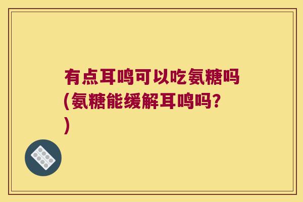 有点耳鸣可以吃氨糖吗(氨糖能缓解耳鸣吗？)