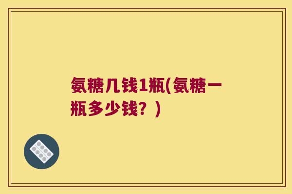 氨糖几钱1瓶(氨糖一瓶多少钱?) 氨糖几钱1瓶(氨糖一瓶多少钱?)