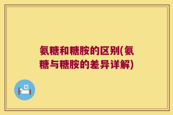 氨糖和糖胺的区别(氨糖与糖胺的差异详解) 氨糖和糖胺的区别(氨糖与糖胺的差异详解)