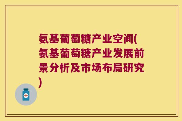 氨基葡萄糖产业空间(氨基葡萄糖产业发展前景分析及市场布局研究) 氨基葡萄糖产业空间(氨基葡萄糖产业发展前景分析及市场布局研究)