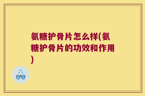 氨糖护骨片怎么样(氨糖护骨片的功效和作用)