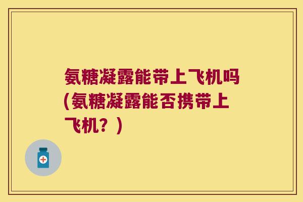 氨糖凝露能带上飞机吗(氨糖凝露能否携带上飞机？)
