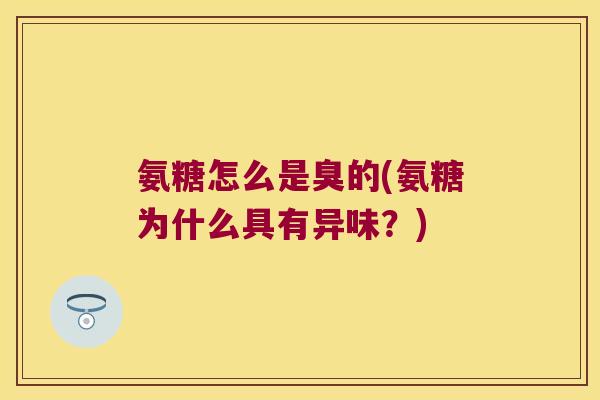 氨糖怎么是臭的(氨糖为什么具有异味？)