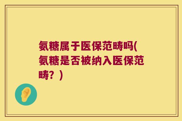 氨糖属于医保范畴吗(氨糖是否被纳入医保范畴?) 氨糖属于医保范畴吗(氨糖是否被纳入医保范畴?)