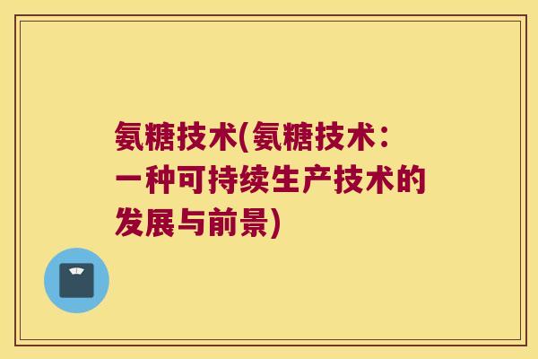 氨糖技术(氨糖技术：一种可持续生产技术的发展与前景)