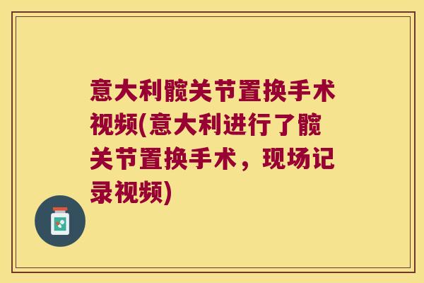 意大利髋关节置换手术视频(意大利进行了髋关节置换手术,现场记录视频) 意大利髋关节置换手术视频(意大利进行了髋关节置换手术,现场记录视频)