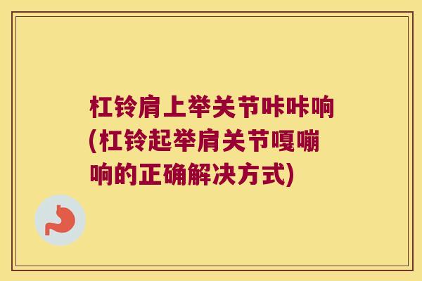 杠铃肩上举关节咔咔响(杠铃起举肩关节嘎嘣响的正确解决方式)