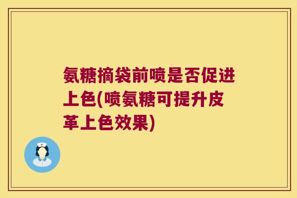 氨糖摘袋前喷是否促进上色(喷氨糖可提升皮革上色效果) 氨糖摘袋前喷是否促进上色(喷氨糖可提升皮革上色效果)