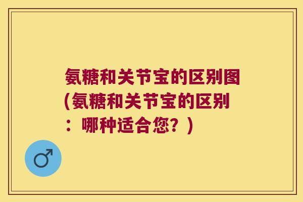 氨糖和关节宝的区别图(氨糖和关节宝的区别：哪种适合您？)