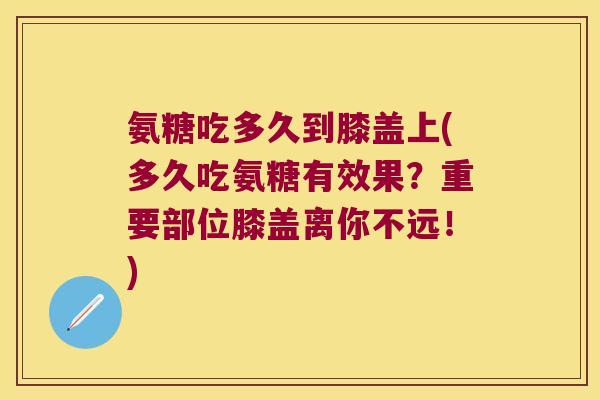 氨糖吃多久到膝盖上(多久吃氨糖有效果?重要部位膝盖离你不远!) 氨糖吃多久到膝盖上(多久吃氨糖有效果?重要部位膝盖离你不远!)