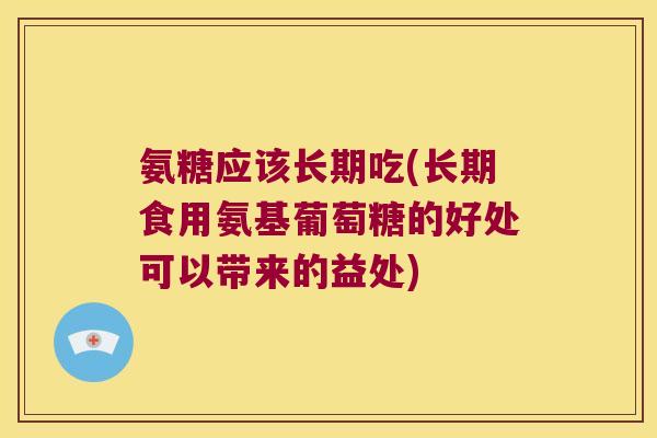 氨糖应该长期吃(长期食用氨基葡萄糖的好处可以带来的益处)