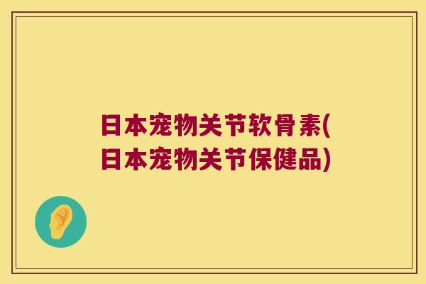 日本宠物关节软骨素(日本宠物关节保健品) 日本宠物关节软骨素(日本宠物关节保健品)