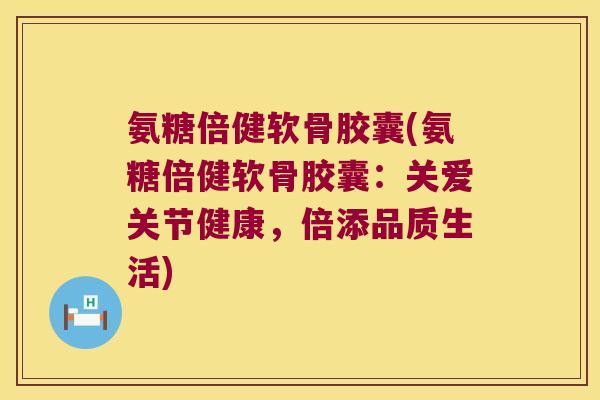 氨糖倍健软骨胶囊(氨糖倍健软骨胶囊:关爱关节健康,倍添品质生活) 氨糖倍健软骨胶囊(氨糖倍健软骨胶囊:关爱关节健康,倍添品质生活)