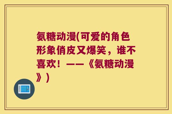 氨糖动漫(可爱的角色形象俏皮又爆笑，谁不喜欢！——《氨糖动漫》)