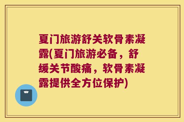 夏门旅游舒关软骨素凝露(夏门旅游必备，舒缓关节酸痛，软骨素凝露提供全方位保护)