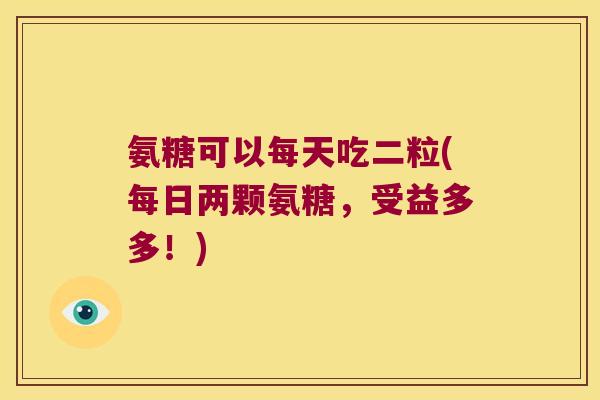 氨糖可以每天吃二粒(每日两颗氨糖，受益多多！)