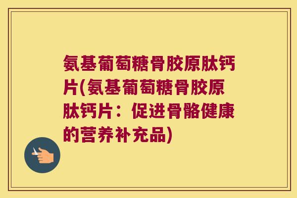 氨基葡萄糖骨胶原肽钙片(氨基葡萄糖骨胶原肽钙片:促进骨骼健康的营养补充品) 氨基葡萄糖骨胶原肽钙片(氨基葡萄糖骨胶原肽钙片:促进骨骼健康的营养补充品)