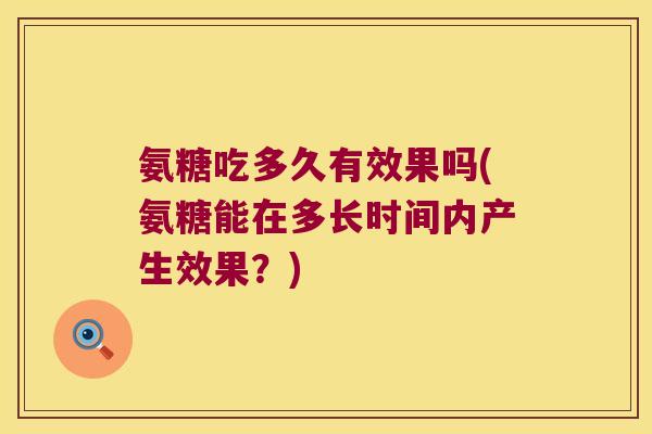 氨糖吃多久有效果吗(氨糖能在多长时间内产生效果?) 氨糖吃多久有效果吗(氨糖能在多长时间内产生效果?)
