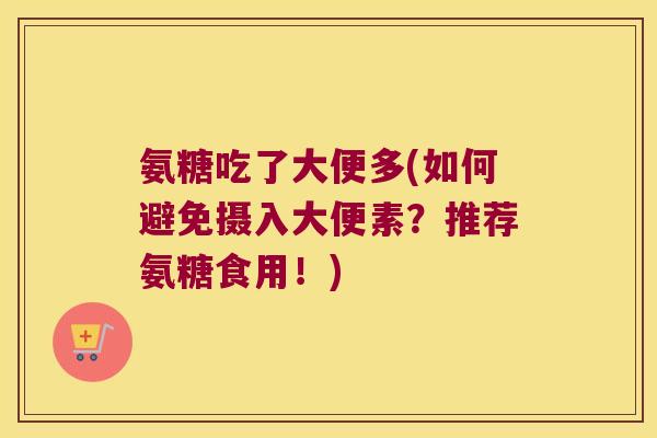氨糖吃了大便多(如何避免摄入大便素?推荐氨糖食用!) 氨糖吃了大便多(如何避免摄入大便素?推荐氨糖食用!)