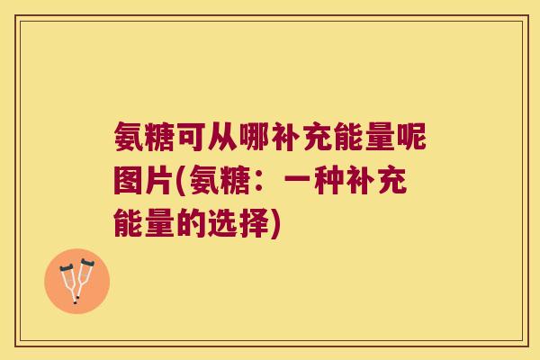 氨糖可从哪补充能量呢图片(氨糖：一种补充能量的选择)