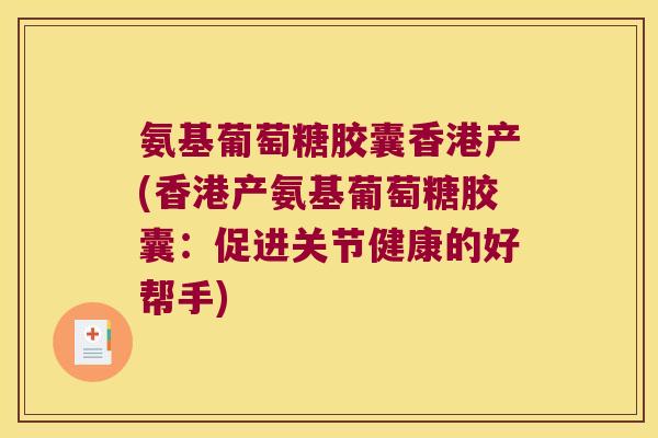 氨基葡萄糖胶囊香港产(香港产氨基葡萄糖胶囊:促进关节健康的好帮手) 氨基葡萄糖胶囊香港产(香港产氨基葡萄糖胶囊:促进关节健康的好帮手)